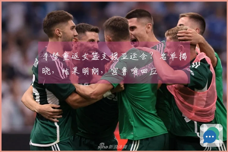 李梦重返女篮支援亚运会？名单揭晓，结果明朗，宫鲁鸣回应