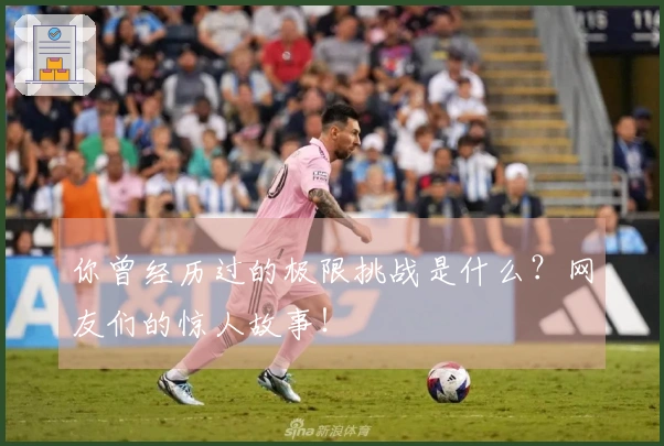 你曾经历过的极限挑战是什么？网友们的惊人故事！