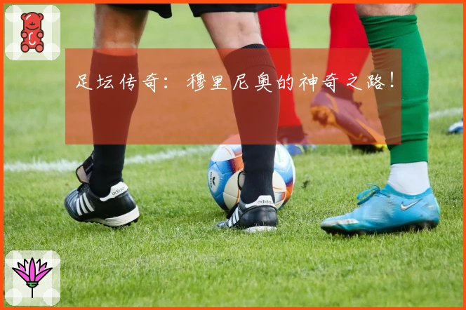 足坛传奇：穆里尼奥的神奇之路！
