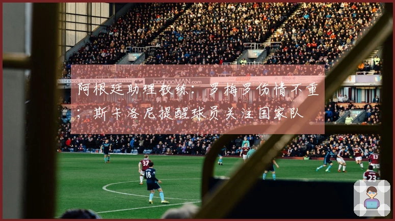 阿根廷助理教练：罗梅罗伤情不重；斯卡洛尼提醒球员关注国家队