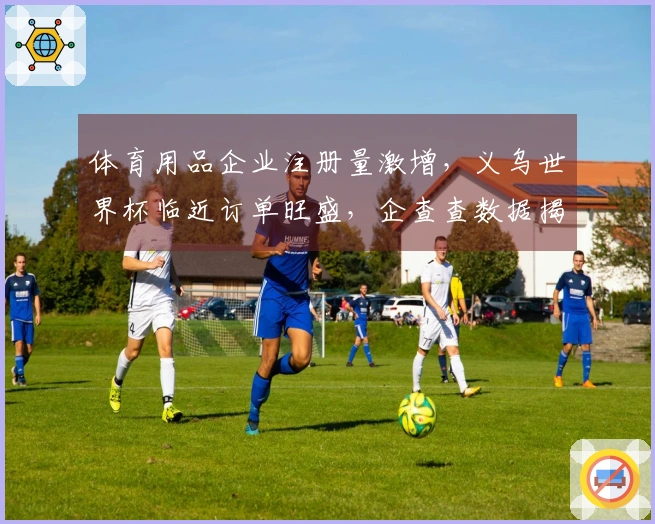 体育用品企业注册量激增，义乌世界杯临近订单旺盛，企查查数据揭示超80万家新注册公司