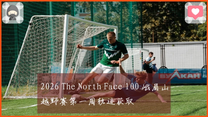 2026 The North Face 100 峨眉山越野赛第一周轨迹获取