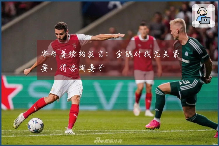 字母哥续约发言：金钱对我无关紧要，得咨询妻子