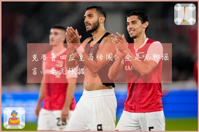 克洛普回应皇马传闻：全是无聊谣言，毫无根据