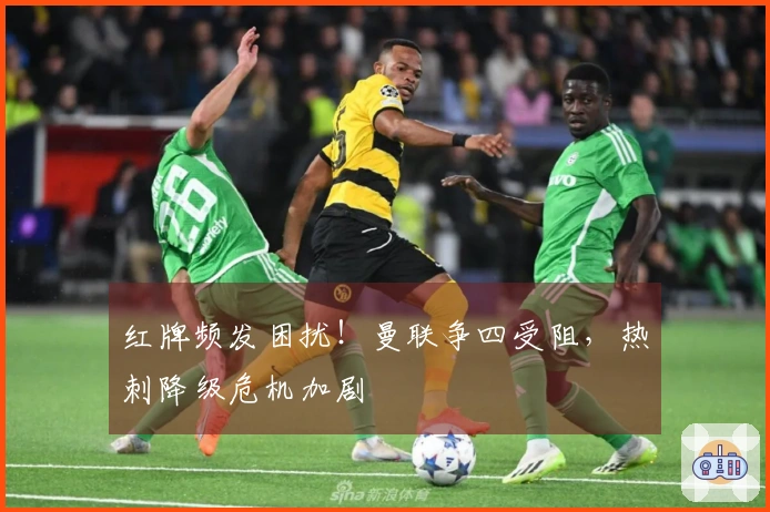 红牌频发困扰！曼联争四受阻，热刺降级危机加剧