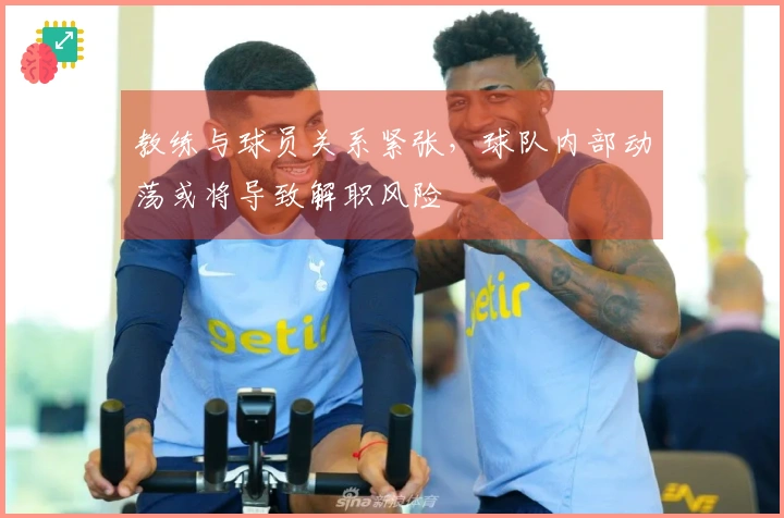 教练与球员关系紧张，球队内部动荡或将导致解职风险