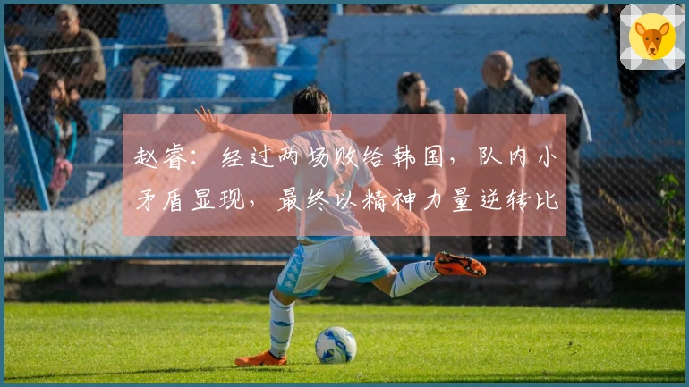 赵睿：经过两场败给韩国，队内小矛盾显现，最终以精神力量逆转比赛