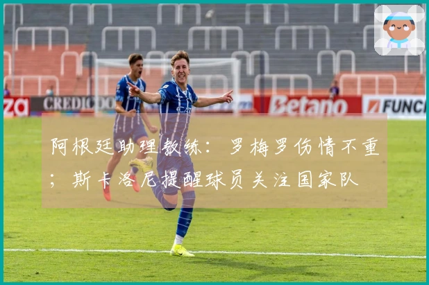 阿根廷助理教练：罗梅罗伤情不重；斯卡洛尼提醒球员关注国家队