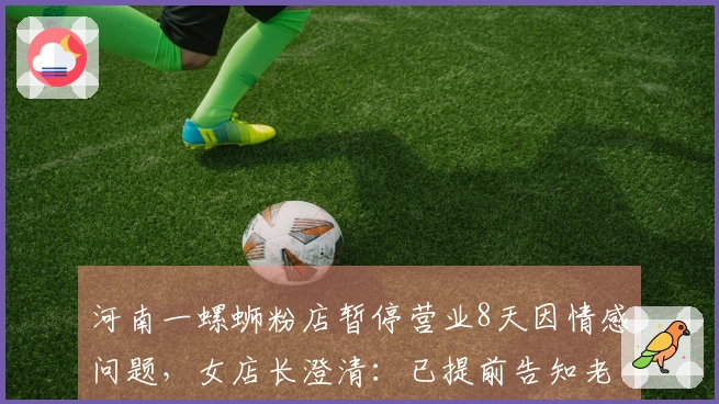 河南一螺蛳粉店暂停营业8天因情感问题，女店长澄清：已提前告知老顾客，“情”指亲情、友情、爱情。