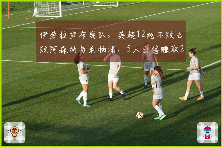 伊劳拉宣布离队，英超12轮不败击败阿森纳与利物浦，5人出售赚取25亿英镑