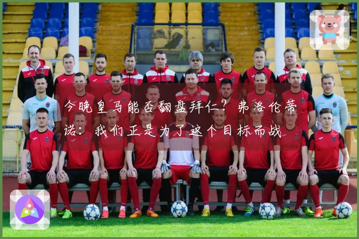 今晚皇马能否翻盘拜仁？弗洛伦蒂诺：我们正是为了这个目标而战