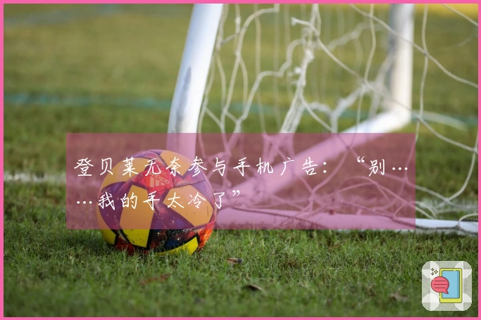 登贝莱无奈参与手机广告：“别……我的手太冷了”