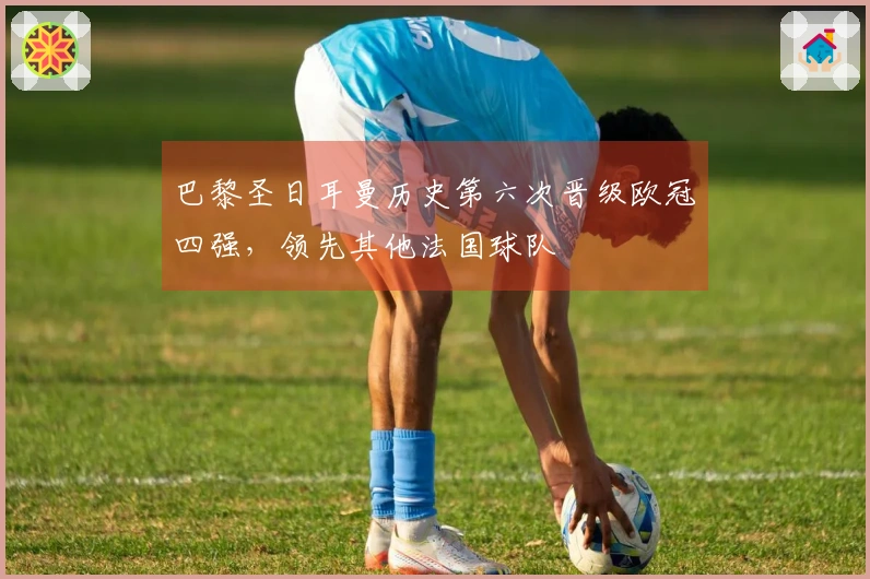 巴黎圣日耳曼历史第六次晋级欧冠四强，领先其他法国球队