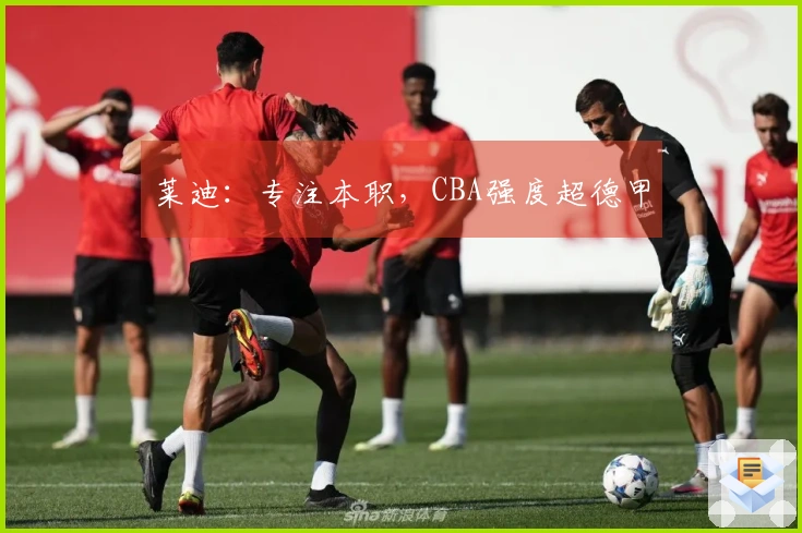 莱迪：专注本职，CBA强度超德甲