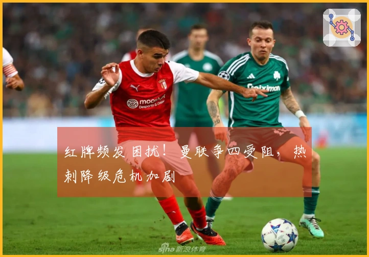 红牌频发困扰！曼联争四受阻，热刺降级危机加剧