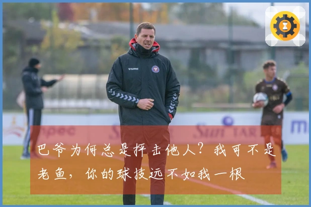 巴爷为何总是抨击他人？我可不是老鱼，你的球技远不如我一根