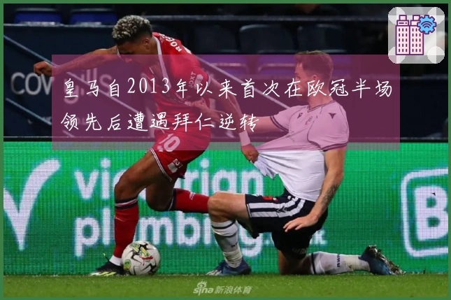 皇马自2013年以来首次在欧冠半场领先后遭遇拜仁逆转