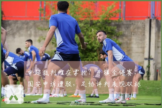 中超裁判谁在掌控？李镇全停赛，国安申诉遭驳，足协评判表现双标