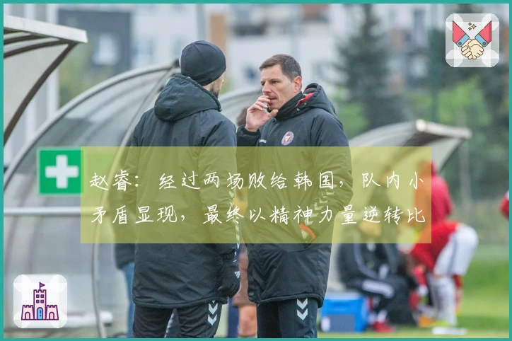赵睿：经过两场败给韩国，队内小矛盾显现，最终以精神力量逆转比赛