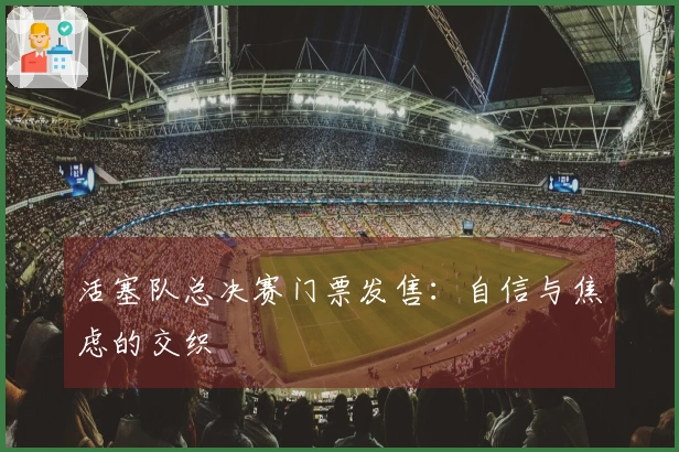 活塞队总决赛门票发售：自信与焦虑的交织