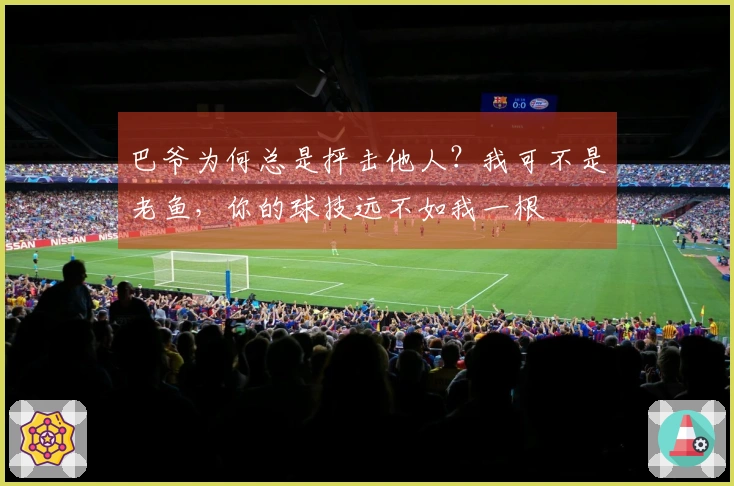 巴爷为何总是抨击他人？我可不是老鱼，你的球技远不如我一根