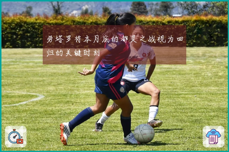 劳塔罗将本月底的都灵之战视为回归的关键时刻